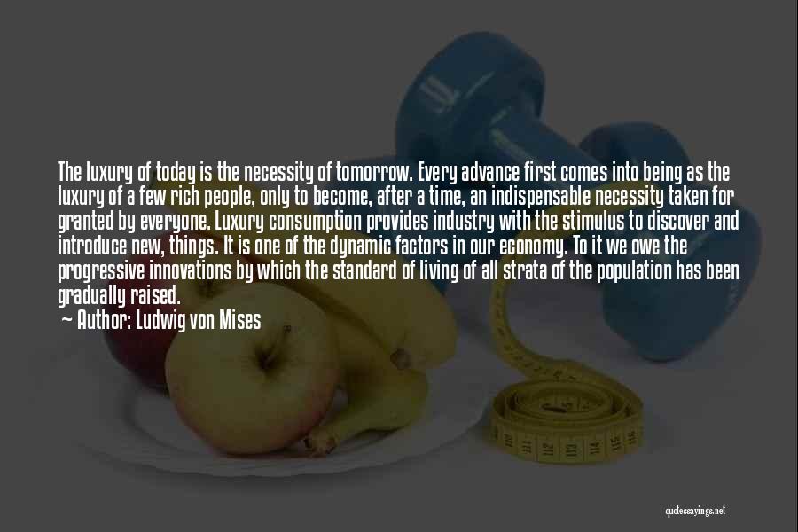 Ludwig Von Mises Quotes: The Luxury Of Today Is The Necessity Of Tomorrow. Every Advance First Comes Into Being As The Luxury Of A