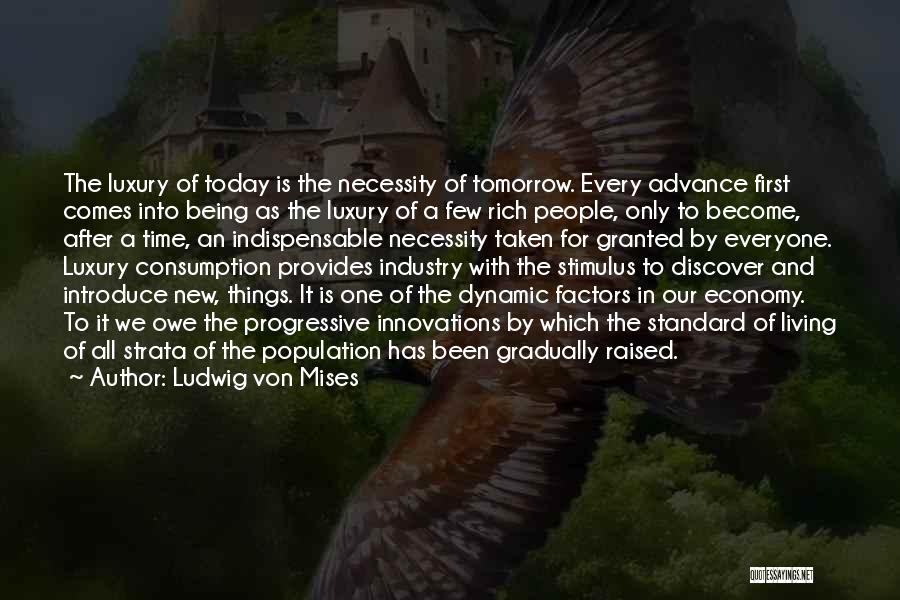 Ludwig Von Mises Quotes: The Luxury Of Today Is The Necessity Of Tomorrow. Every Advance First Comes Into Being As The Luxury Of A