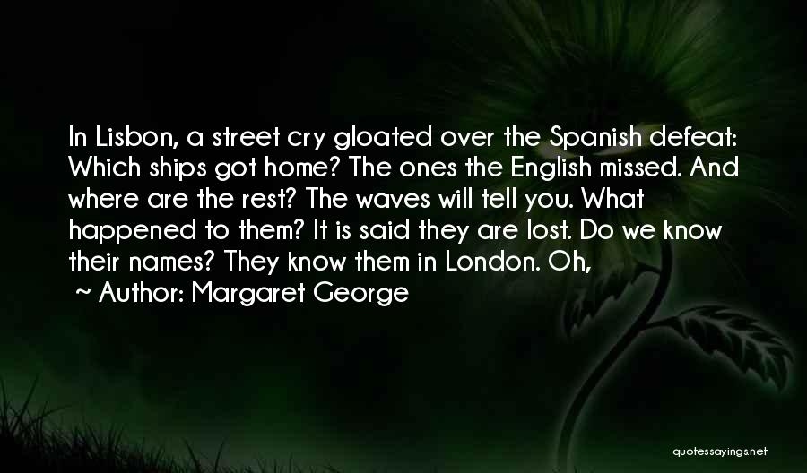 Margaret George Quotes: In Lisbon, A Street Cry Gloated Over The Spanish Defeat: Which Ships Got Home? The Ones The English Missed. And