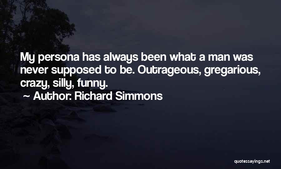 Richard Simmons Quotes: My Persona Has Always Been What A Man Was Never Supposed To Be. Outrageous, Gregarious, Crazy, Silly, Funny.