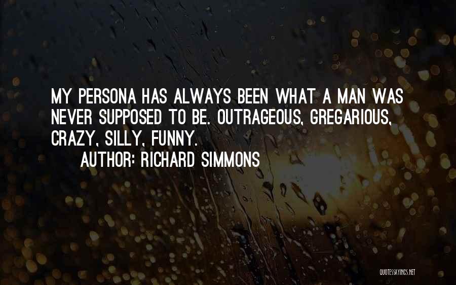 Richard Simmons Quotes: My Persona Has Always Been What A Man Was Never Supposed To Be. Outrageous, Gregarious, Crazy, Silly, Funny.