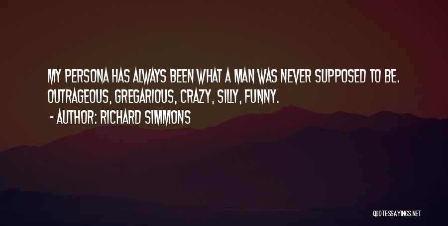 Richard Simmons Quotes: My Persona Has Always Been What A Man Was Never Supposed To Be. Outrageous, Gregarious, Crazy, Silly, Funny.