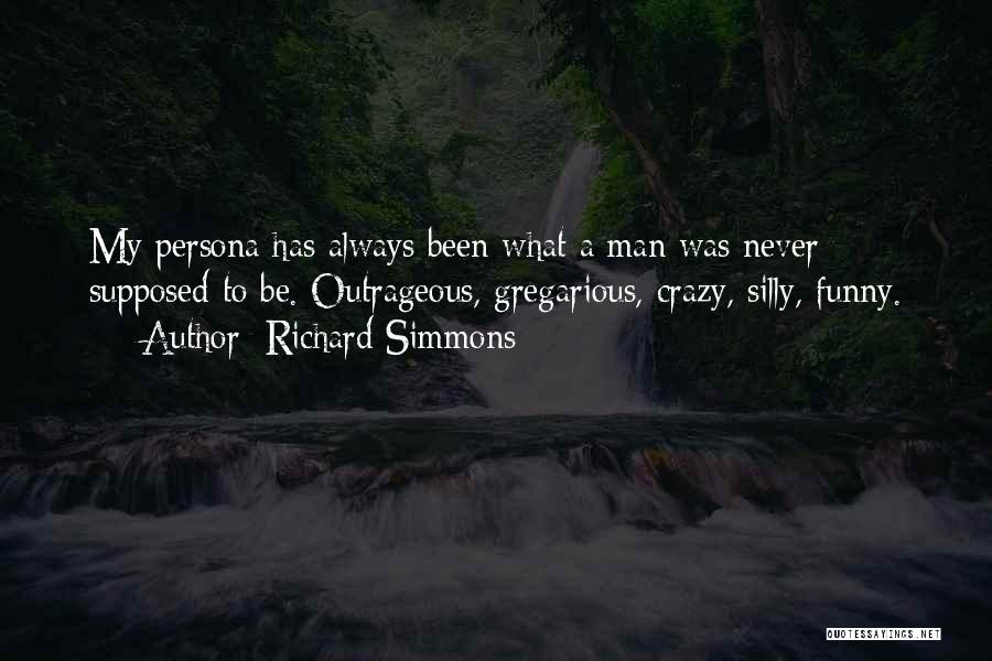 Richard Simmons Quotes: My Persona Has Always Been What A Man Was Never Supposed To Be. Outrageous, Gregarious, Crazy, Silly, Funny.