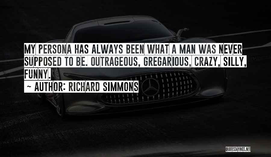 Richard Simmons Quotes: My Persona Has Always Been What A Man Was Never Supposed To Be. Outrageous, Gregarious, Crazy, Silly, Funny.