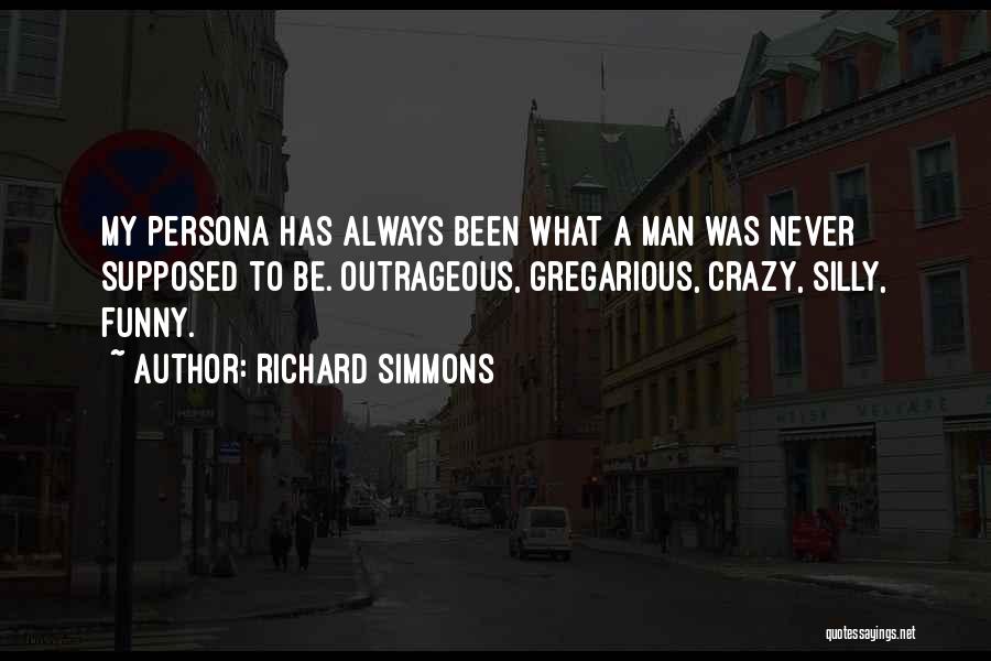 Richard Simmons Quotes: My Persona Has Always Been What A Man Was Never Supposed To Be. Outrageous, Gregarious, Crazy, Silly, Funny.