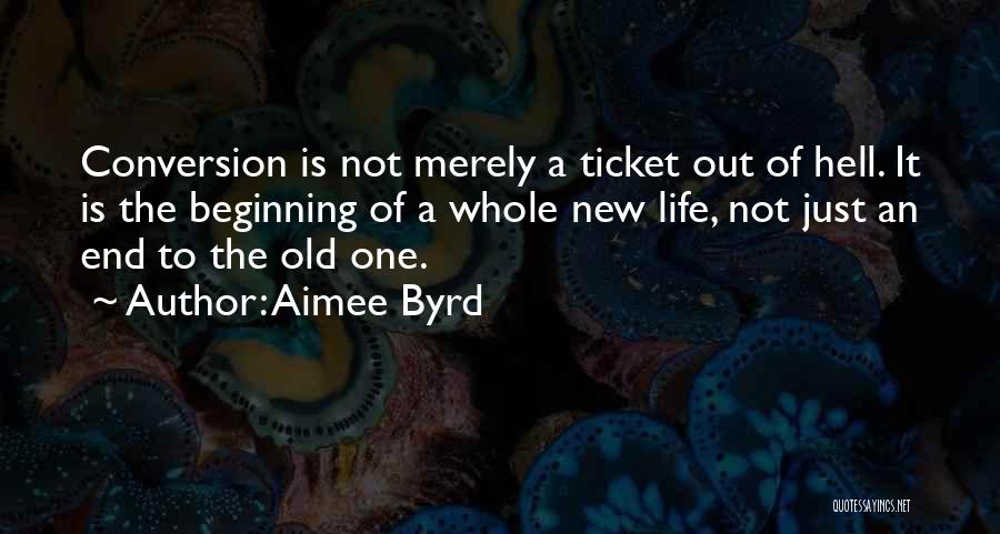 Aimee Byrd Quotes: Conversion Is Not Merely A Ticket Out Of Hell. It Is The Beginning Of A Whole New Life, Not Just