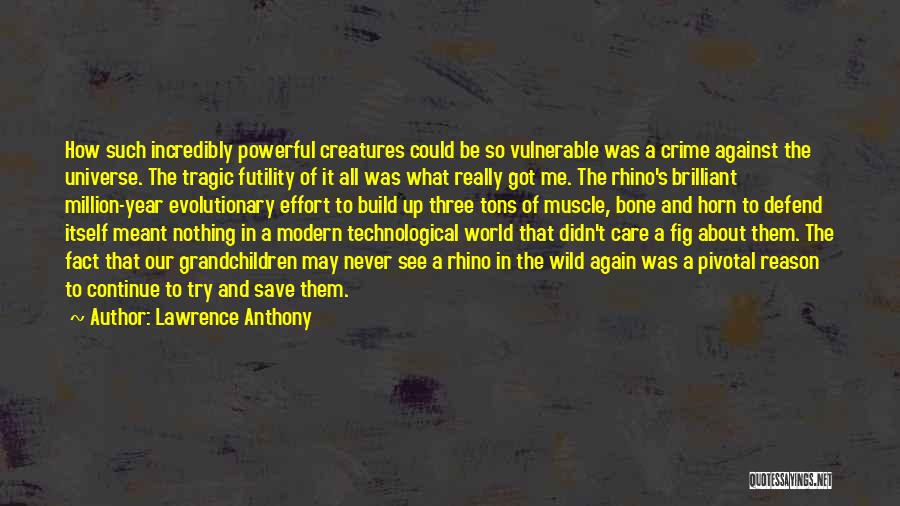 Lawrence Anthony Quotes: How Such Incredibly Powerful Creatures Could Be So Vulnerable Was A Crime Against The Universe. The Tragic Futility Of It