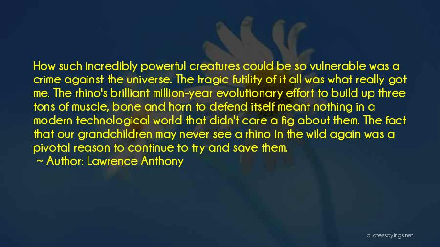 Lawrence Anthony Quotes: How Such Incredibly Powerful Creatures Could Be So Vulnerable Was A Crime Against The Universe. The Tragic Futility Of It