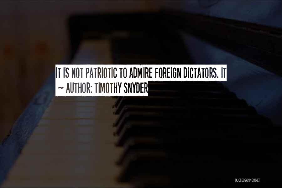 Timothy Snyder Quotes: It Is Not Patriotic To Admire Foreign Dictators. It