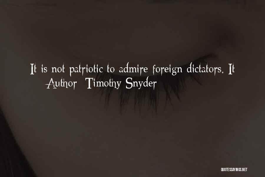 Timothy Snyder Quotes: It Is Not Patriotic To Admire Foreign Dictators. It