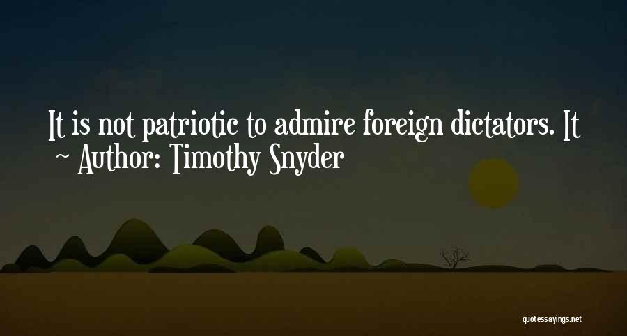 Timothy Snyder Quotes: It Is Not Patriotic To Admire Foreign Dictators. It