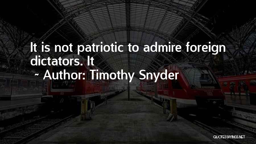 Timothy Snyder Quotes: It Is Not Patriotic To Admire Foreign Dictators. It