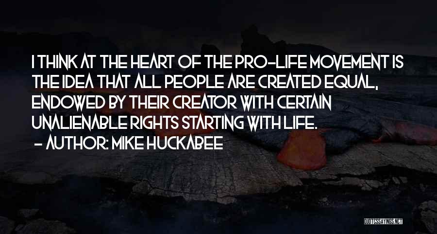 Mike Huckabee Quotes: I Think At The Heart Of The Pro-life Movement Is The Idea That All People Are Created Equal, Endowed By