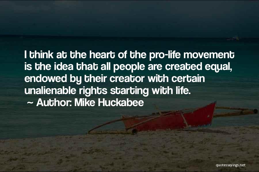 Mike Huckabee Quotes: I Think At The Heart Of The Pro-life Movement Is The Idea That All People Are Created Equal, Endowed By