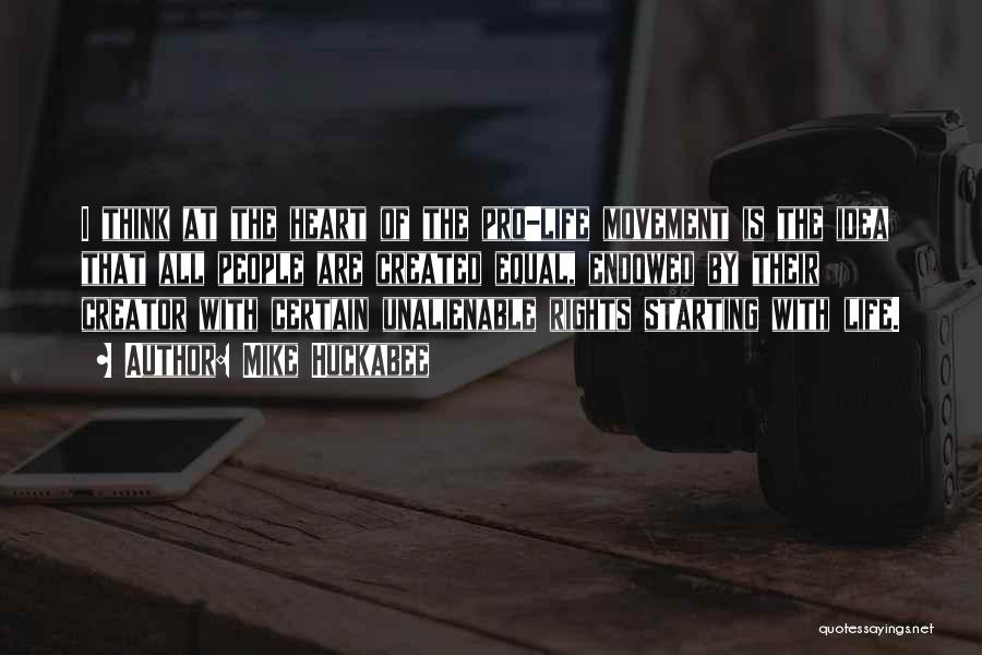 Mike Huckabee Quotes: I Think At The Heart Of The Pro-life Movement Is The Idea That All People Are Created Equal, Endowed By