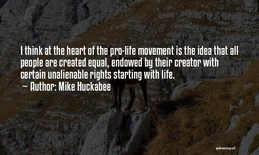 Mike Huckabee Quotes: I Think At The Heart Of The Pro-life Movement Is The Idea That All People Are Created Equal, Endowed By