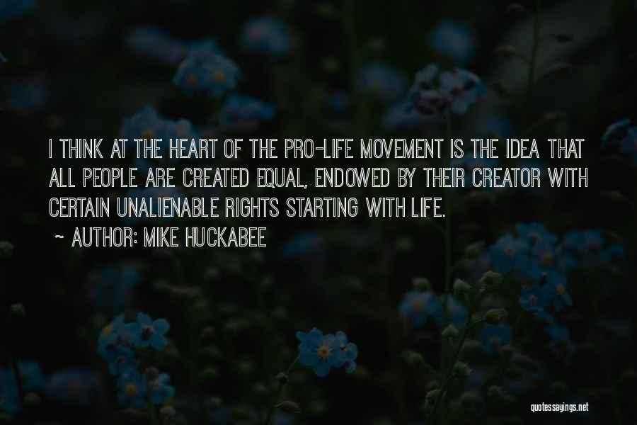 Mike Huckabee Quotes: I Think At The Heart Of The Pro-life Movement Is The Idea That All People Are Created Equal, Endowed By