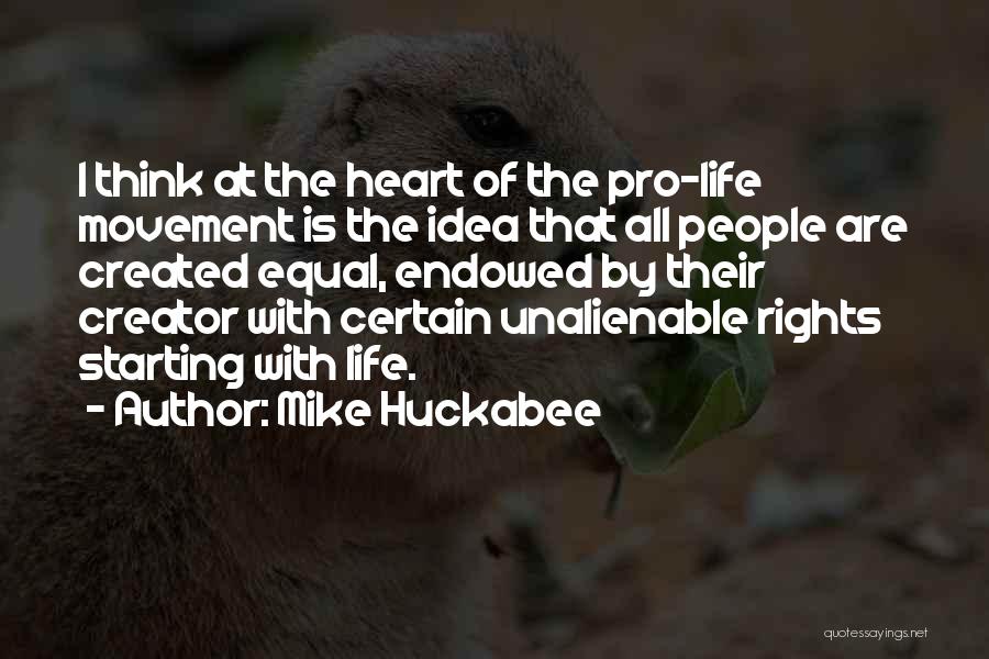 Mike Huckabee Quotes: I Think At The Heart Of The Pro-life Movement Is The Idea That All People Are Created Equal, Endowed By