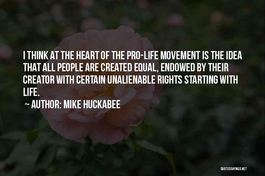 Mike Huckabee Quotes: I Think At The Heart Of The Pro-life Movement Is The Idea That All People Are Created Equal, Endowed By