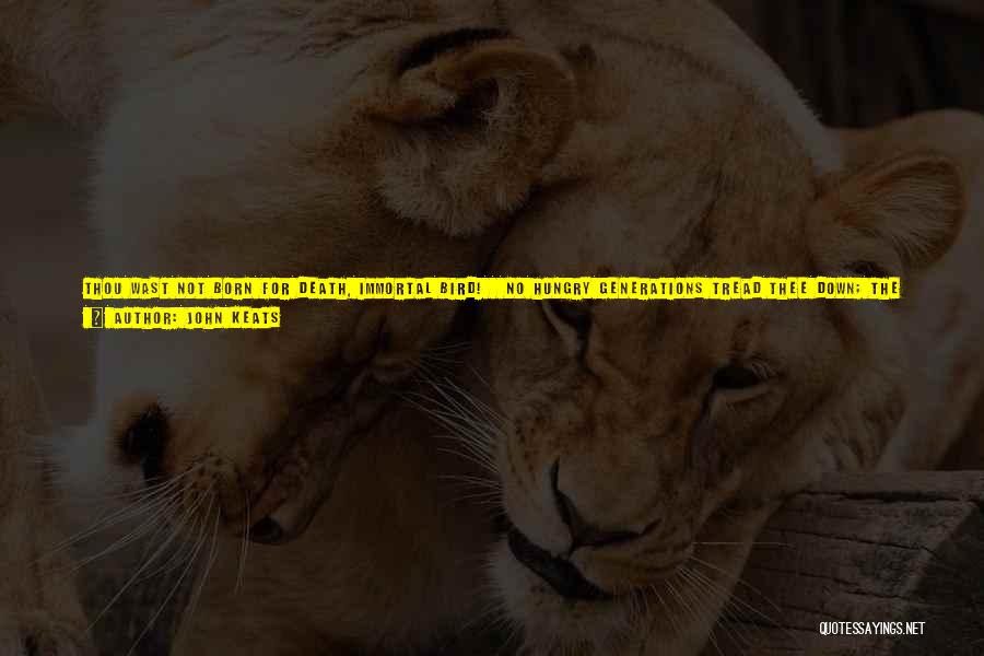 John Keats Quotes: Thou Wast Not Born For Death, Immortal Bird! No Hungry Generations Tread Thee Down; The Voice I Hear This Passing