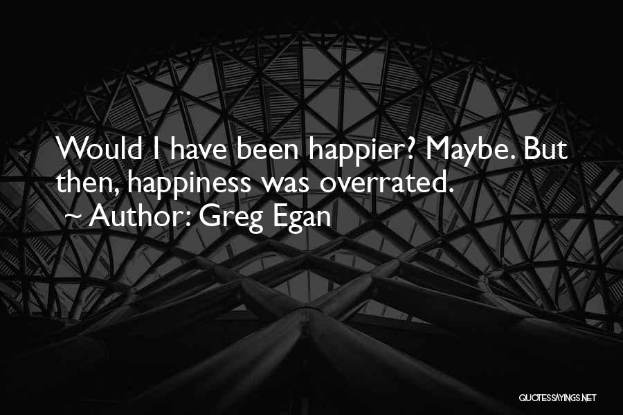 Greg Egan Quotes: Would I Have Been Happier? Maybe. But Then, Happiness Was Overrated.