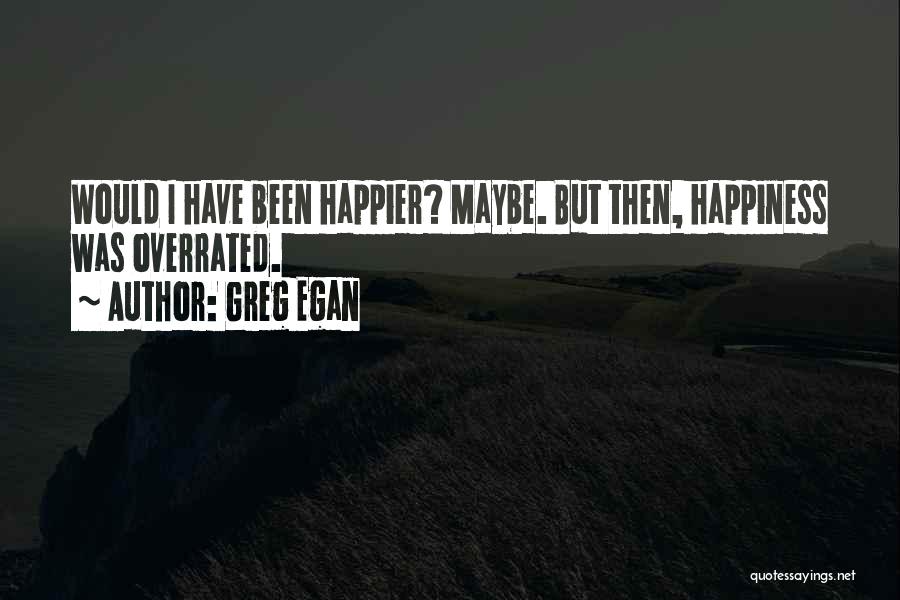 Greg Egan Quotes: Would I Have Been Happier? Maybe. But Then, Happiness Was Overrated.