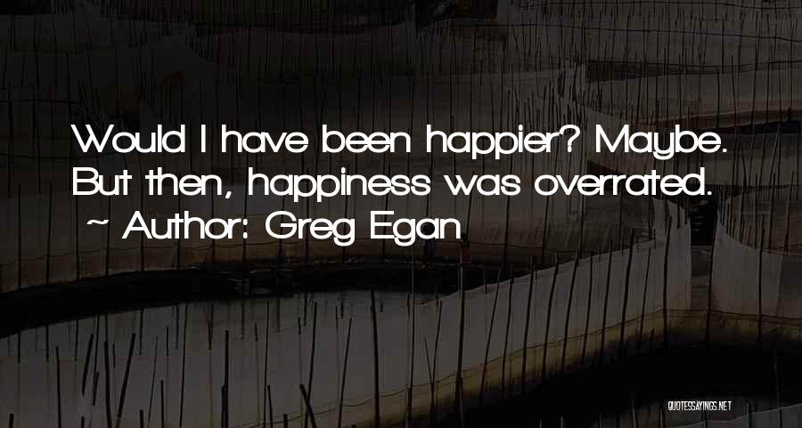 Greg Egan Quotes: Would I Have Been Happier? Maybe. But Then, Happiness Was Overrated.