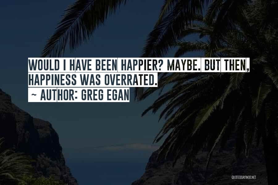 Greg Egan Quotes: Would I Have Been Happier? Maybe. But Then, Happiness Was Overrated.