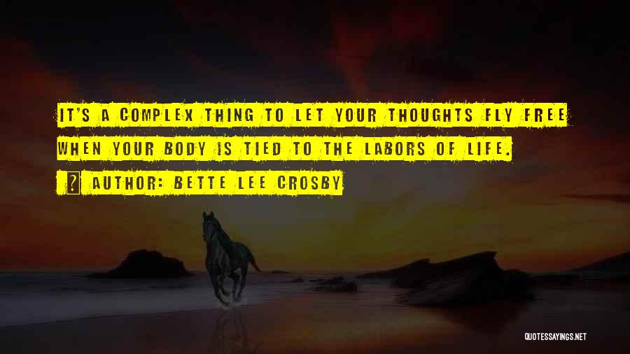 Bette Lee Crosby Quotes: It's A Complex Thing To Let Your Thoughts Fly Free When Your Body Is Tied To The Labors Of Life.