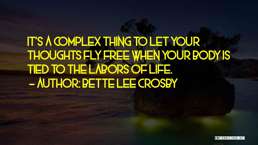 Bette Lee Crosby Quotes: It's A Complex Thing To Let Your Thoughts Fly Free When Your Body Is Tied To The Labors Of Life.