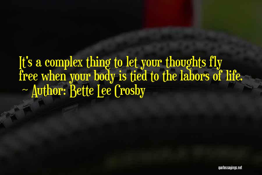 Bette Lee Crosby Quotes: It's A Complex Thing To Let Your Thoughts Fly Free When Your Body Is Tied To The Labors Of Life.