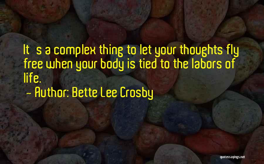 Bette Lee Crosby Quotes: It's A Complex Thing To Let Your Thoughts Fly Free When Your Body Is Tied To The Labors Of Life.