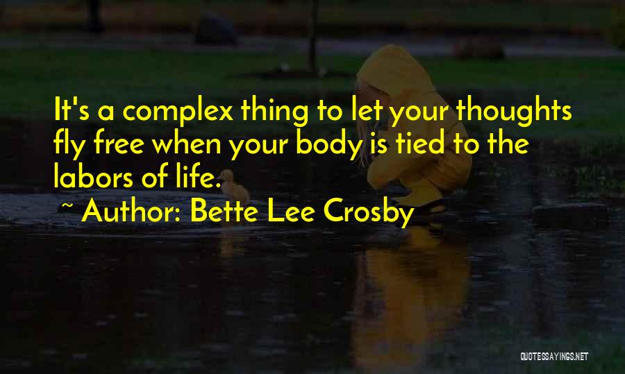 Bette Lee Crosby Quotes: It's A Complex Thing To Let Your Thoughts Fly Free When Your Body Is Tied To The Labors Of Life.