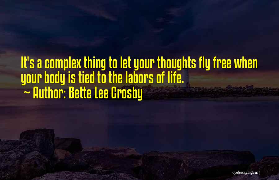 Bette Lee Crosby Quotes: It's A Complex Thing To Let Your Thoughts Fly Free When Your Body Is Tied To The Labors Of Life.