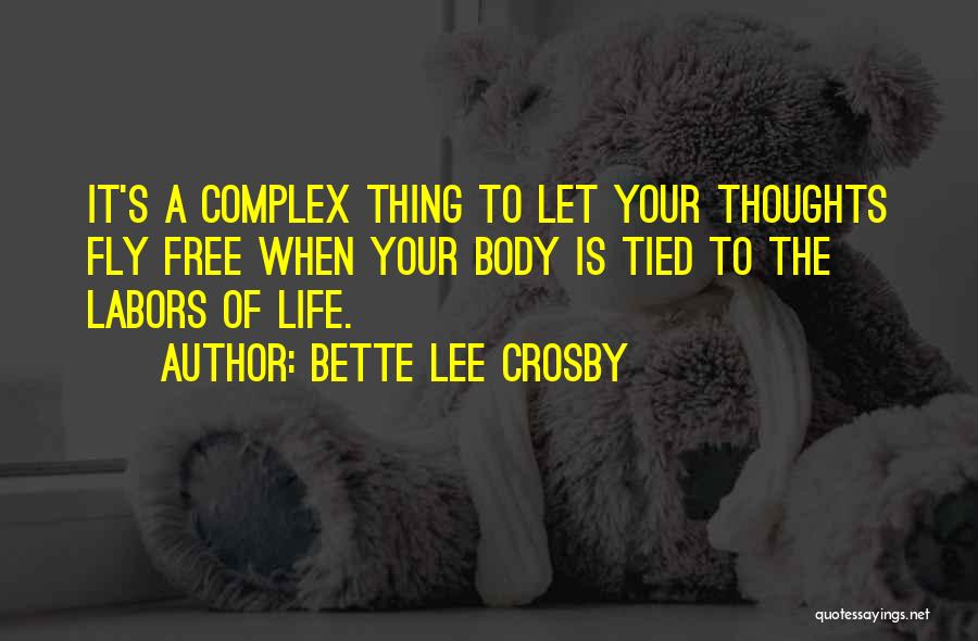 Bette Lee Crosby Quotes: It's A Complex Thing To Let Your Thoughts Fly Free When Your Body Is Tied To The Labors Of Life.