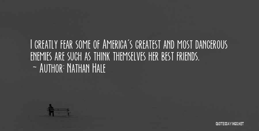 Nathan Hale Quotes: I Greatly Fear Some Of America's Greatest And Most Dangerous Enemies Are Such As Think Themselves Her Best Friends.