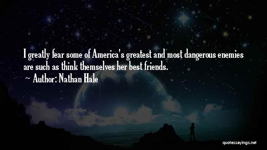 Nathan Hale Quotes: I Greatly Fear Some Of America's Greatest And Most Dangerous Enemies Are Such As Think Themselves Her Best Friends.