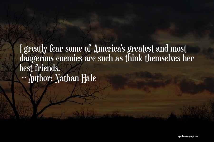 Nathan Hale Quotes: I Greatly Fear Some Of America's Greatest And Most Dangerous Enemies Are Such As Think Themselves Her Best Friends.