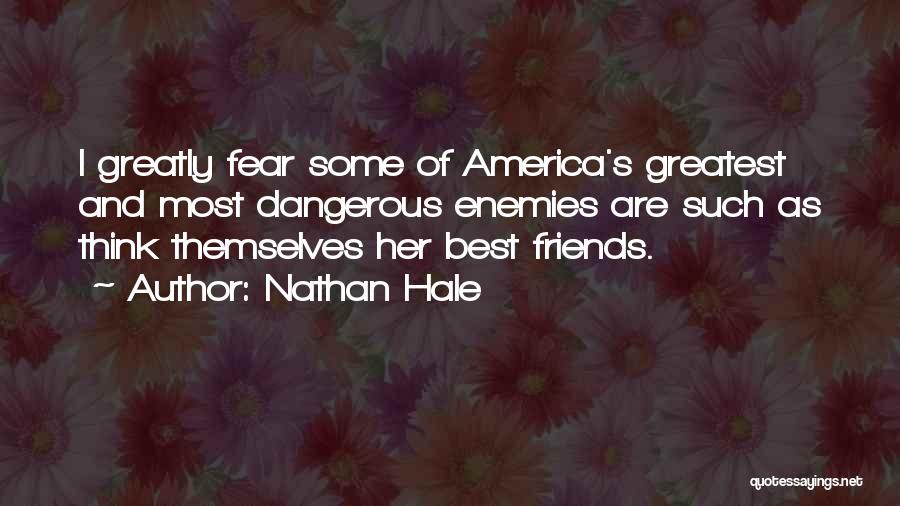 Nathan Hale Quotes: I Greatly Fear Some Of America's Greatest And Most Dangerous Enemies Are Such As Think Themselves Her Best Friends.