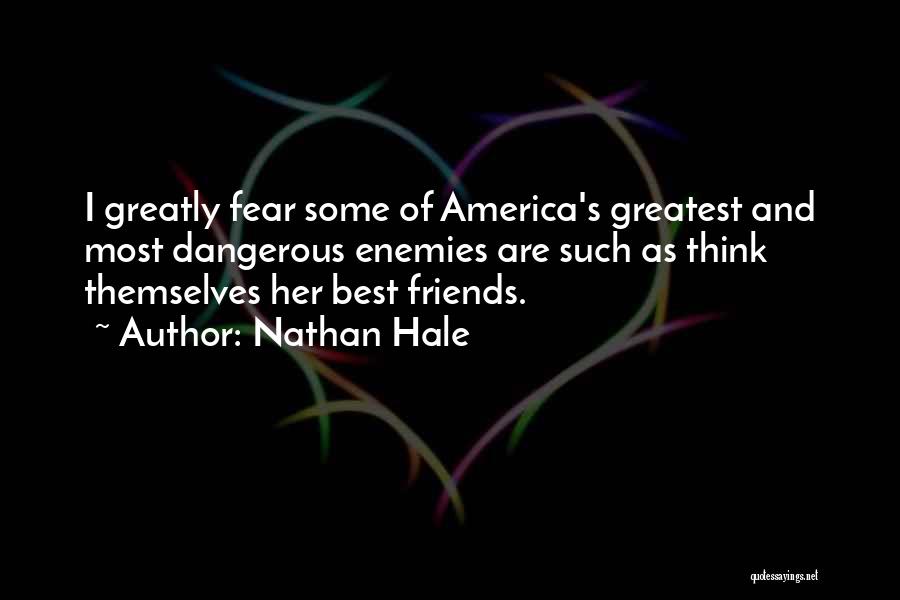 Nathan Hale Quotes: I Greatly Fear Some Of America's Greatest And Most Dangerous Enemies Are Such As Think Themselves Her Best Friends.