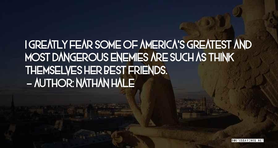 Nathan Hale Quotes: I Greatly Fear Some Of America's Greatest And Most Dangerous Enemies Are Such As Think Themselves Her Best Friends.