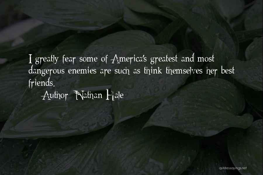 Nathan Hale Quotes: I Greatly Fear Some Of America's Greatest And Most Dangerous Enemies Are Such As Think Themselves Her Best Friends.