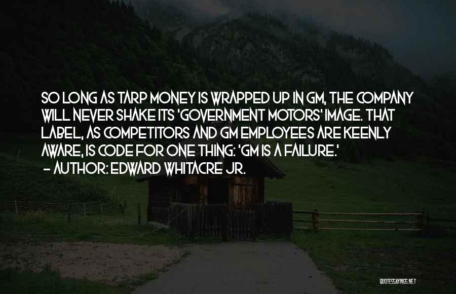 Edward Whitacre Jr. Quotes: So Long As Tarp Money Is Wrapped Up In Gm, The Company Will Never Shake Its 'government Motors' Image. That