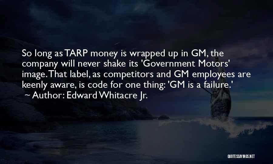 Edward Whitacre Jr. Quotes: So Long As Tarp Money Is Wrapped Up In Gm, The Company Will Never Shake Its 'government Motors' Image. That