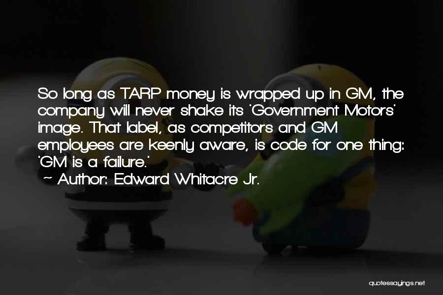 Edward Whitacre Jr. Quotes: So Long As Tarp Money Is Wrapped Up In Gm, The Company Will Never Shake Its 'government Motors' Image. That