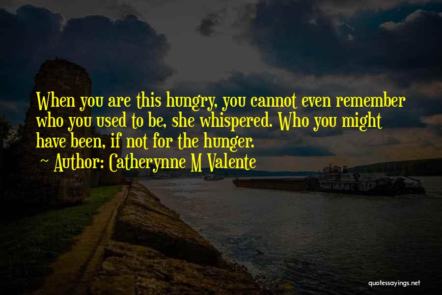 Catherynne M Valente Quotes: When You Are This Hungry, You Cannot Even Remember Who You Used To Be, She Whispered. Who You Might Have