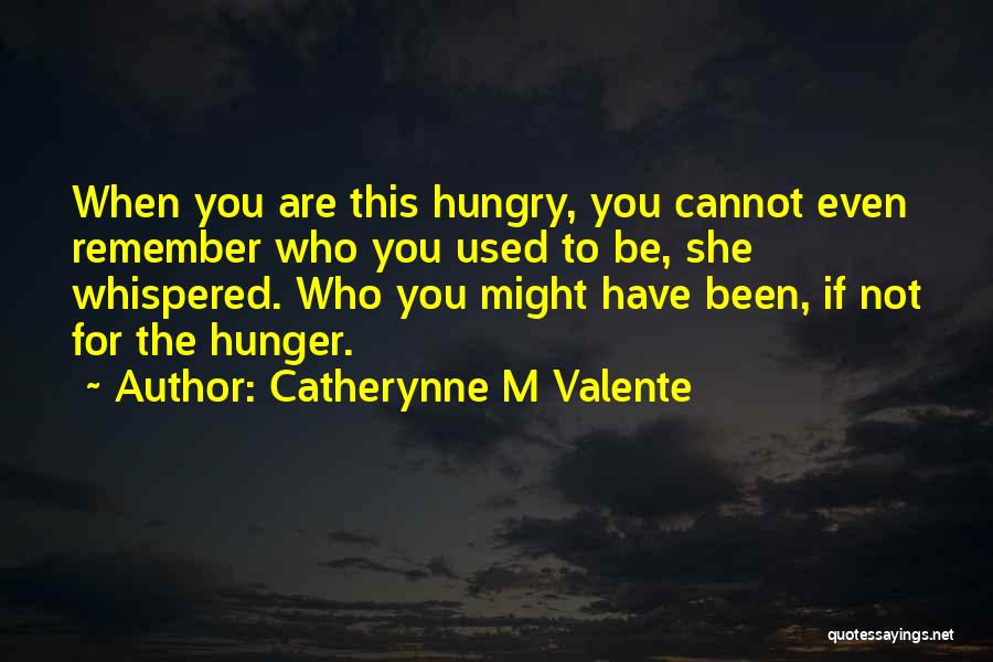 Catherynne M Valente Quotes: When You Are This Hungry, You Cannot Even Remember Who You Used To Be, She Whispered. Who You Might Have