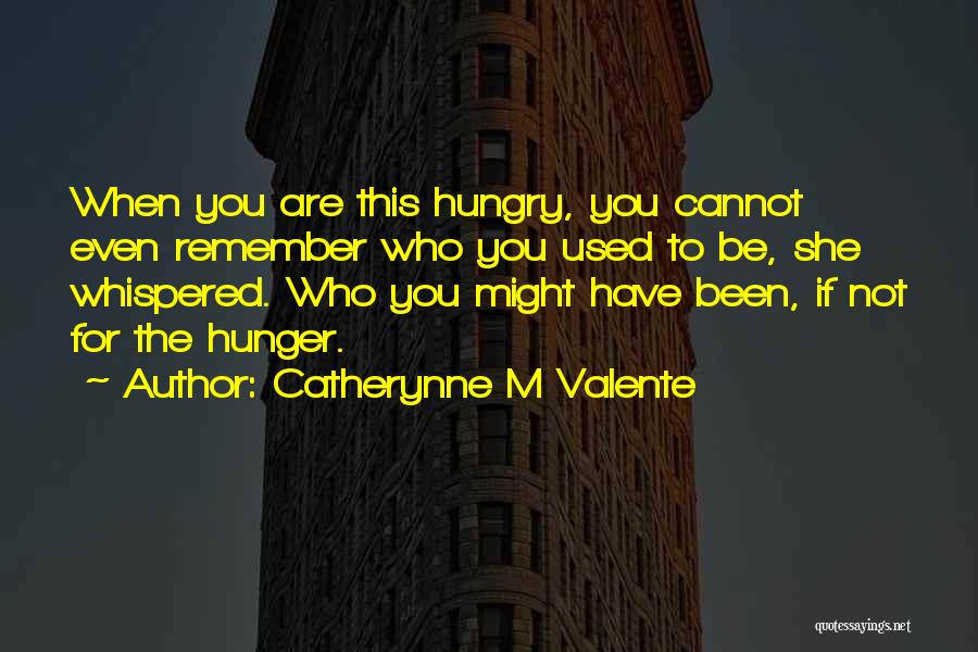 Catherynne M Valente Quotes: When You Are This Hungry, You Cannot Even Remember Who You Used To Be, She Whispered. Who You Might Have
