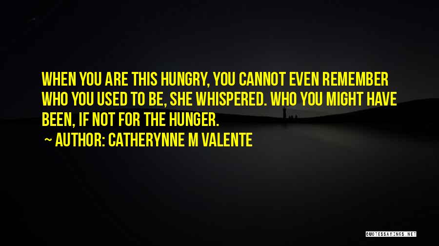 Catherynne M Valente Quotes: When You Are This Hungry, You Cannot Even Remember Who You Used To Be, She Whispered. Who You Might Have
