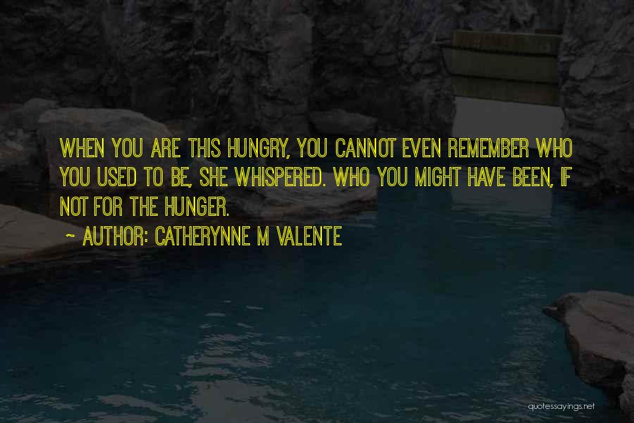 Catherynne M Valente Quotes: When You Are This Hungry, You Cannot Even Remember Who You Used To Be, She Whispered. Who You Might Have